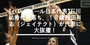 【バレーボール日本代表】石川祐希代表落ち、１８歳西田有志（ジェイテクト）が代表に大抜擢！